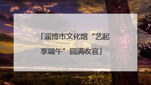 淄博市文化馆“艺起享端午”圆满收官